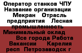 Оператор станков ЧПУ › Название организации ­ Мекран › Отрасль предприятия ­ Лесная промышленность › Минимальный оклад ­ 50 000 - Все города Работа » Вакансии   . Карелия респ.,Петрозаводск г.